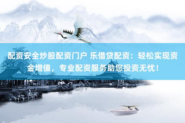 配资安全炒股配资门户 乐借贷配资：轻松实现资金增值，专业配资服务助您投资无忧！