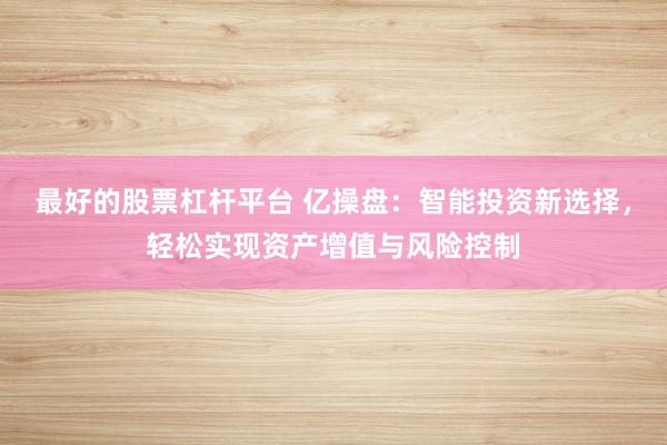最好的股票杠杆平台 亿操盘：智能投资新选择，轻松实现资产增值与风险控制