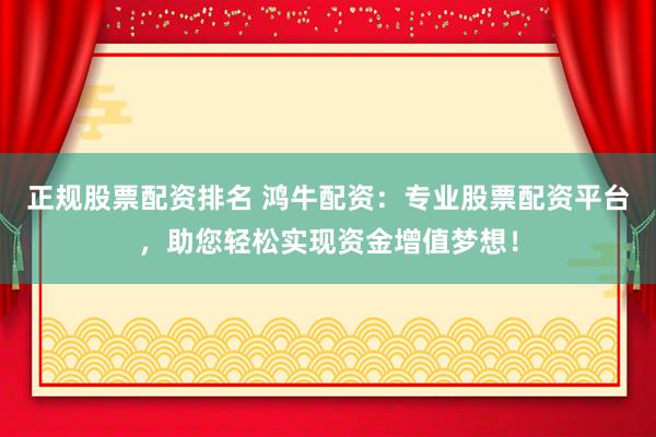 正规股票配资排名 鸿牛配资：专业股票配资平台，助您轻松实现资金增值梦想！