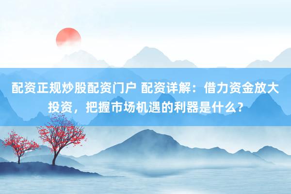 配资正规炒股配资门户 配资详解：借力资金放大投资，把握市场机遇的利器是什么？