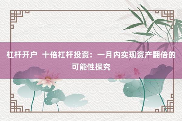 杠杆开户  十倍杠杆投资：一月内实现资产翻倍的可能性探究