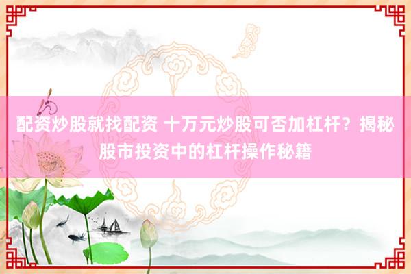 配资炒股就找配资 十万元炒股可否加杠杆？揭秘股市投资中的杠杆操作秘籍