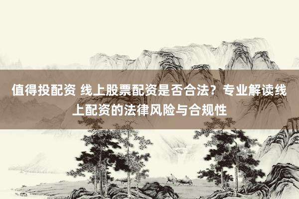 值得投配资 线上股票配资是否合法？专业解读线上配资的法律风险与合规性