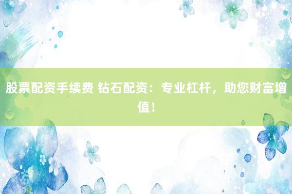 股票配资手续费 钻石配资：专业杠杆，助您财富增值！