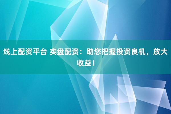 线上配资平台 实盘配资：助您把握投资良机，放大收益！