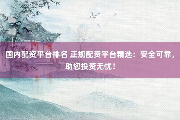 国内配资平台排名 正规配资平台精选：安全可靠，助您投资无忧！