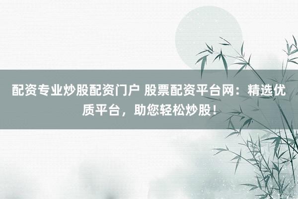 配资专业炒股配资门户 股票配资平台网：精选优质平台，助您轻松炒股！