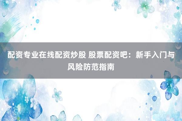 配资专业在线配资炒股 股票配资吧：新手入门与风险防范指南