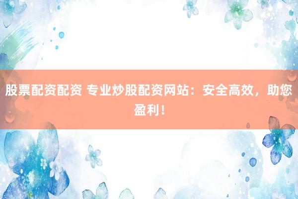 股票配资配资 专业炒股配资网站：安全高效，助您盈利！