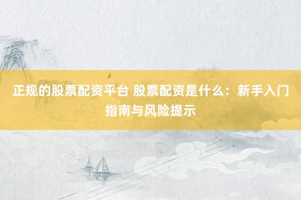 正规的股票配资平台 股票配资是什么：新手入门指南与风险提示