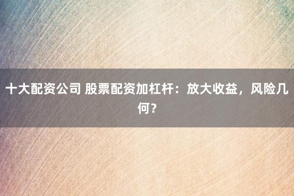 十大配资公司 股票配资加杠杆：放大收益，风险几何？