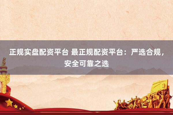 正规实盘配资平台 最正规配资平台：严选合规，安全可靠之选