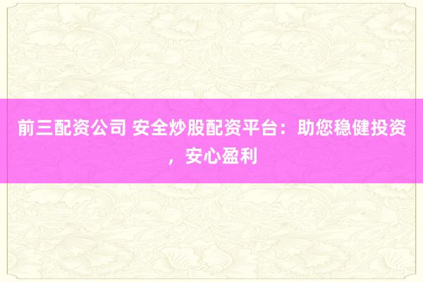 前三配资公司 安全炒股配资平台：助您稳健投资，安心盈利