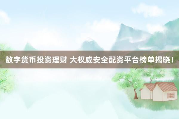 数字货币投资理财 大权威安全配资平台榜单揭晓！