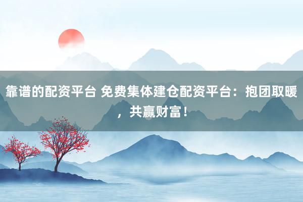 靠谱的配资平台 免费集体建仓配资平台：抱团取暖，共赢财富！