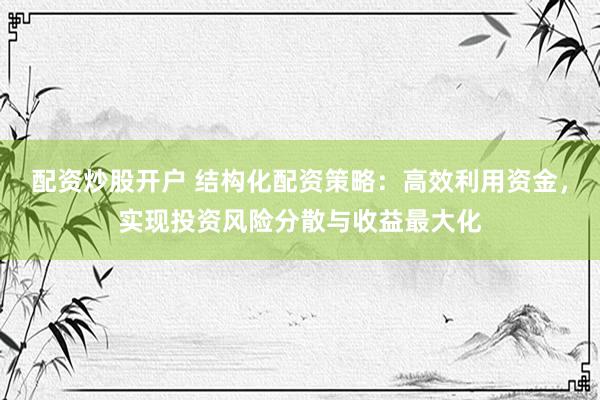 配资炒股开户 结构化配资策略：高效利用资金，实现投资风险分散与收益最大化