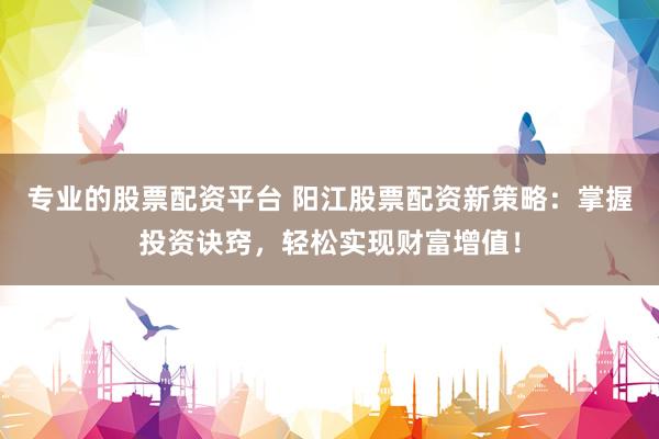 专业的股票配资平台 阳江股票配资新策略：掌握投资诀窍，轻松实现财富增值！