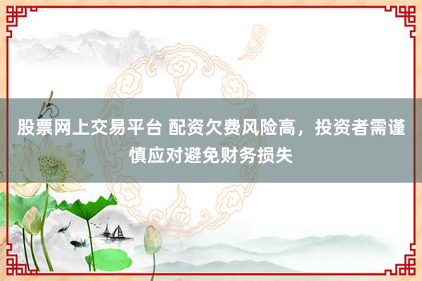 股票网上交易平台 配资欠费风险高，投资者需谨慎应对避免财务损失