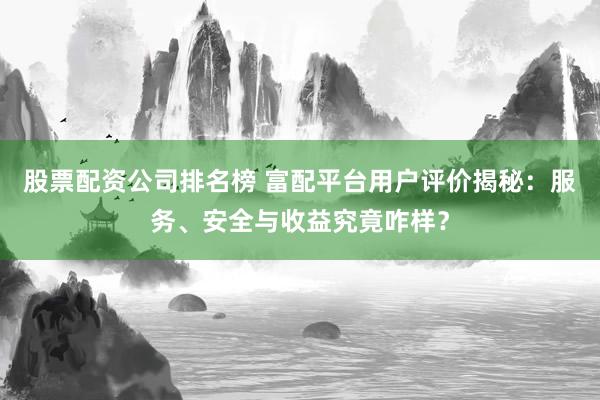股票配资公司排名榜 富配平台用户评价揭秘：服务、安全与收益究竟咋样？
