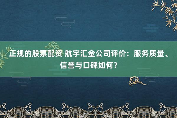 正规的股票配资 航宇汇金公司评价：服务质量、信誉与口碑如何？
