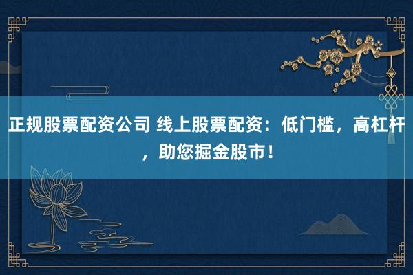 正规股票配资公司 线上股票配资：低门槛，高杠杆，助您掘金股市！