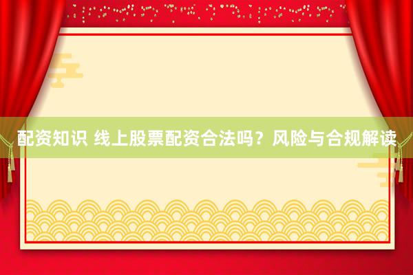 配资知识 线上股票配资合法吗？风险与合规解读