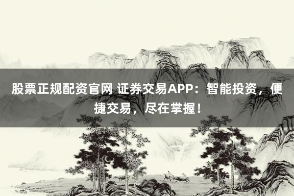 股票正规配资官网 证券交易APP：智能投资，便捷交易，尽在掌握！