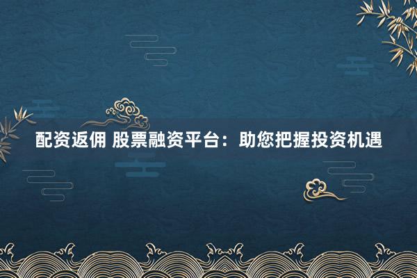 配资返佣 股票融资平台：助您把握投资机遇
