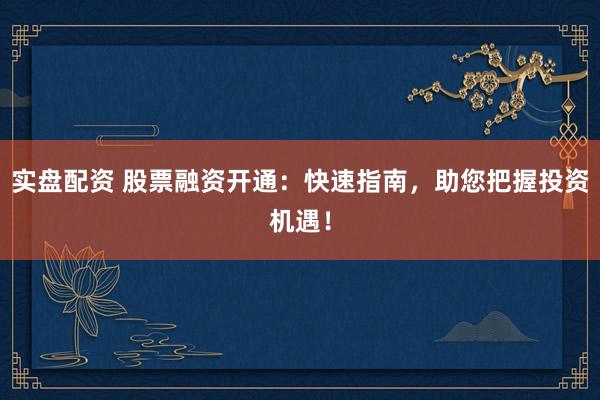 实盘配资 股票融资开通：快速指南，助您把握投资机遇！