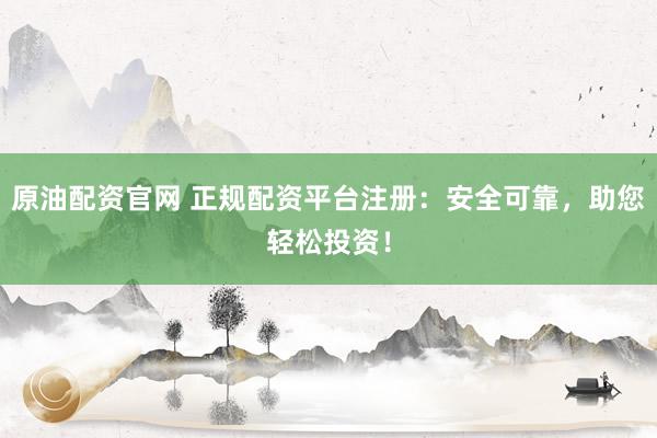 原油配资官网 正规配资平台注册：安全可靠，助您轻松投资！