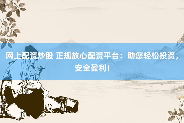 网上配资炒股 正规放心配资平台：助您轻松投资，安全盈利！