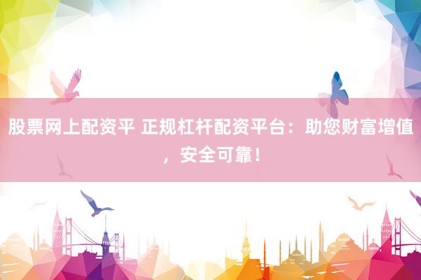 股票网上配资平 正规杠杆配资平台：助您财富增值，安全可靠！