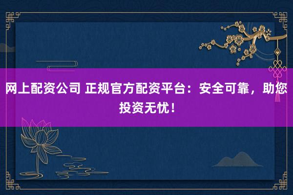 网上配资公司 正规官方配资平台：安全可靠，助您投资无忧！