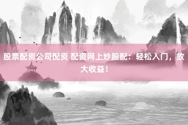 股票配资公司配资 配资网上炒股配：轻松入门，放大收益！