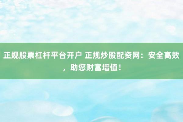 正规股票杠杆平台开户 正规炒股配资网：安全高效，助您财富增值！