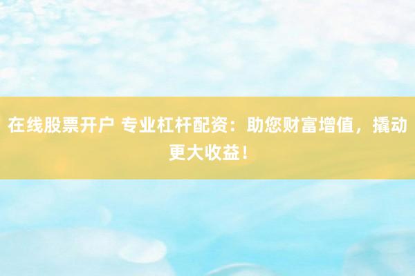 在线股票开户 专业杠杆配资：助您财富增值，撬动更大收益！