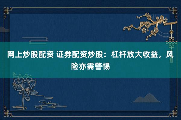 网上炒股配资 证券配资炒股：杠杆放大收益，风险亦需警惕