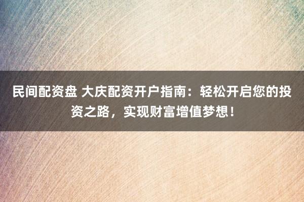 民间配资盘 大庆配资开户指南：轻松开启您的投资之路，实现财富增值梦想！