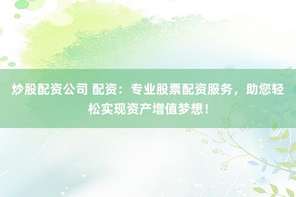 炒股配资公司 配资：专业股票配资服务，助您轻松实现资产增值梦想！