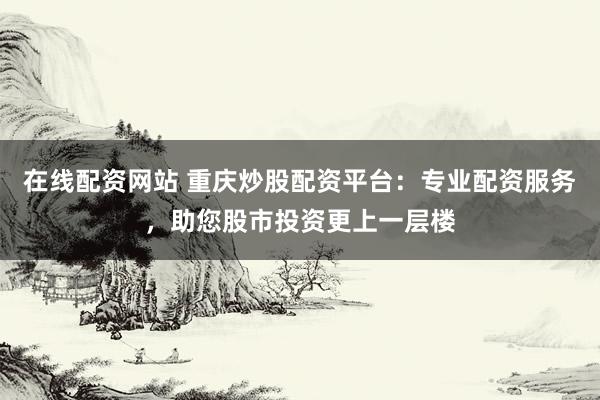 在线配资网站 重庆炒股配资平台：专业配资服务，助您股市投资更上一层楼