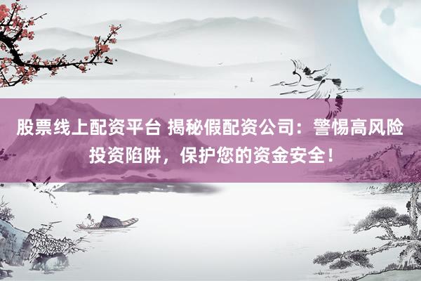 股票线上配资平台 揭秘假配资公司：警惕高风险投资陷阱，保护您的资金安全！