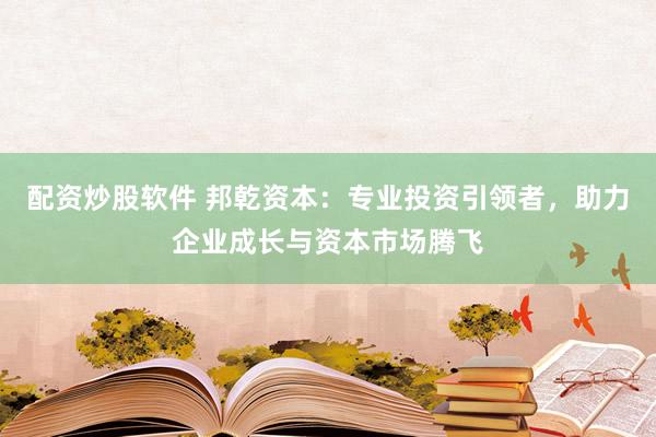 配资炒股软件 邦乾资本：专业投资引领者，助力企业成长与资本市场腾飞