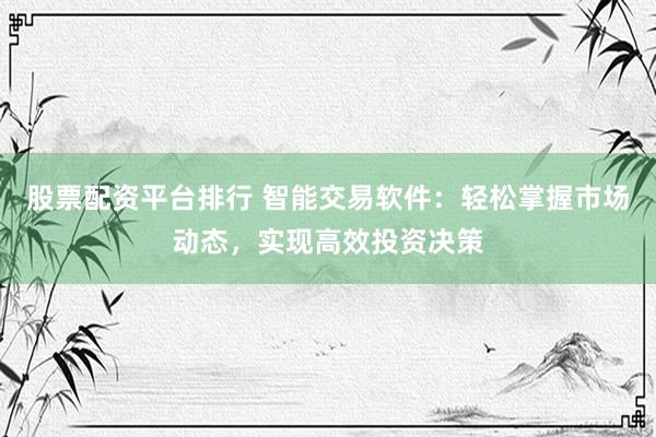 股票配资平台排行 智能交易软件：轻松掌握市场动态，实现高效投资决策