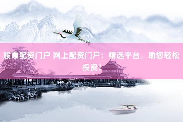 股票配资门户 网上配资门户：精选平台，助您轻松投资！