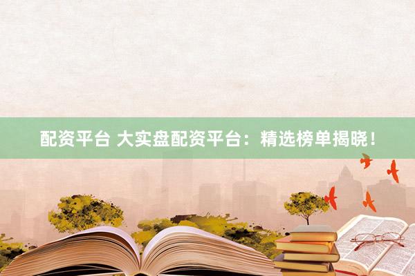 配资平台 大实盘配资平台：精选榜单揭晓！