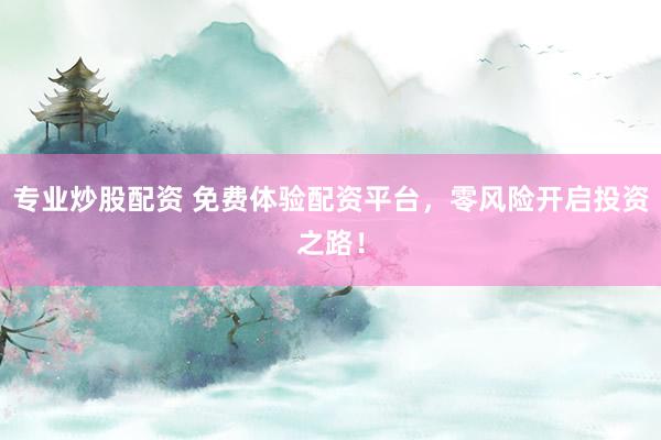 专业炒股配资 免费体验配资平台，零风险开启投资之路！