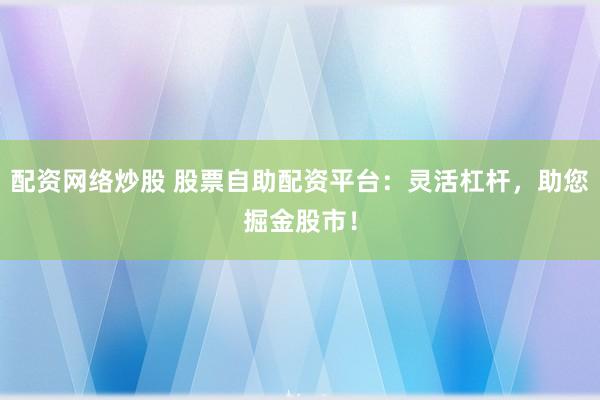 配资网络炒股 股票自助配资平台：灵活杠杆，助您掘金股市！