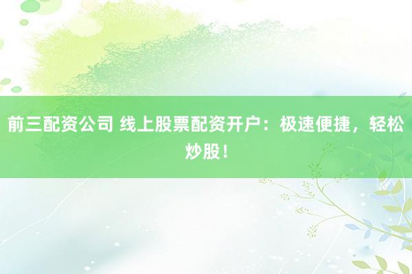 前三配资公司 线上股票配资开户：极速便捷，轻松炒股！