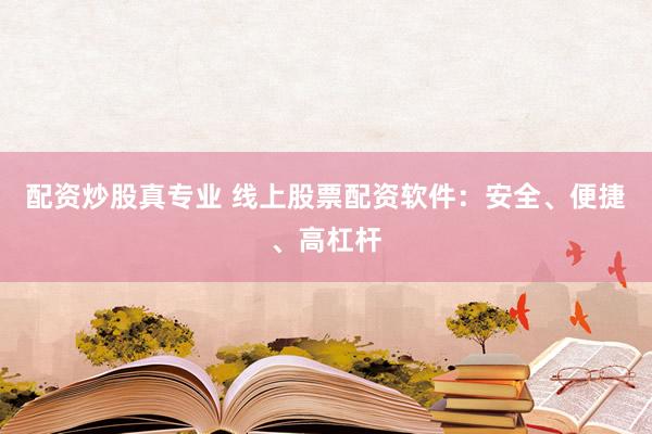 配资炒股真专业 线上股票配资软件：安全、便捷、高杠杆
