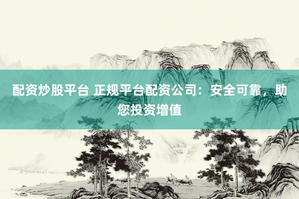 配资炒股平台 正规平台配资公司：安全可靠，助您投资增值